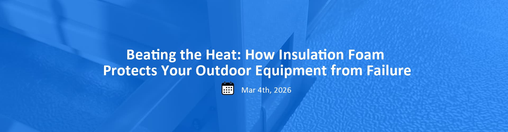 Banner image for article titled "Beating the Heat: How Insulation Foam Protects Your Outdoor Equipment from Failure" published on March 4th, 2026, featuring thermal insulation foam protecting outdoor telecom cabinets